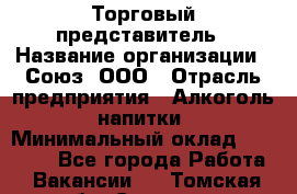 Торговый представитель › Название организации ­ Союз, ООО › Отрасль предприятия ­ Алкоголь, напитки › Минимальный оклад ­ 75 000 - Все города Работа » Вакансии   . Томская обл.,Северск г.